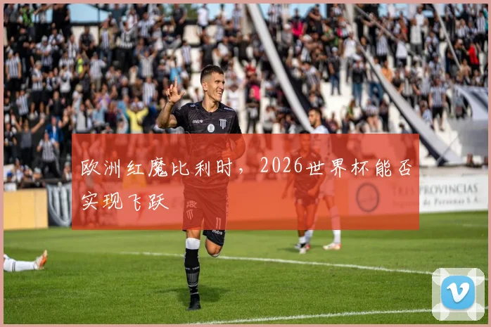 欧洲红魔比利时,2026世界杯能否实现飞跃