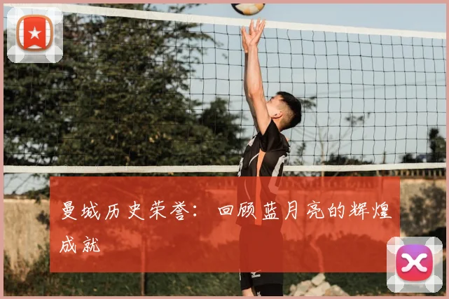 曼城历史荣誉：回顾蓝月亮的辉煌成就