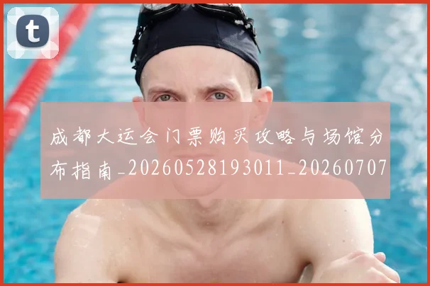 成都大运会门票购买攻略与场馆分布指南_20260528193011_20260707013344_20260723181404