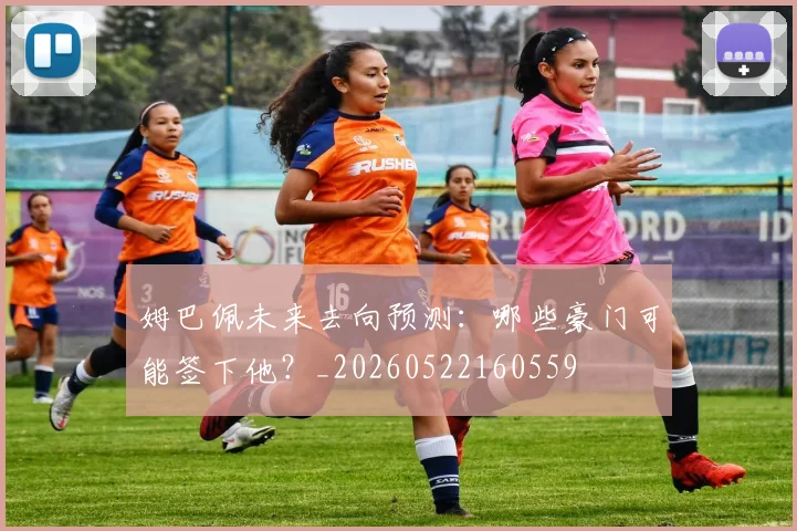 姆巴佩未来去向预测：哪些豪门可能签下他？_20260522160559