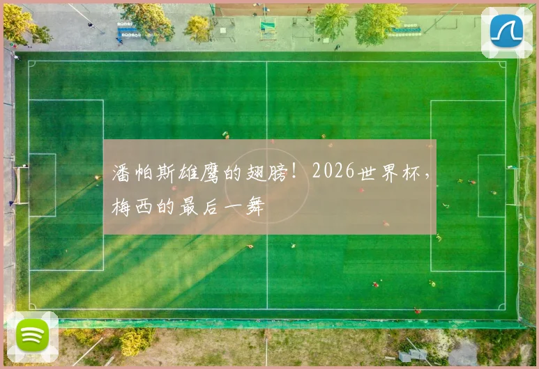潘帕斯雄鹰的翅膀！2026世界杯，梅西的最后一舞