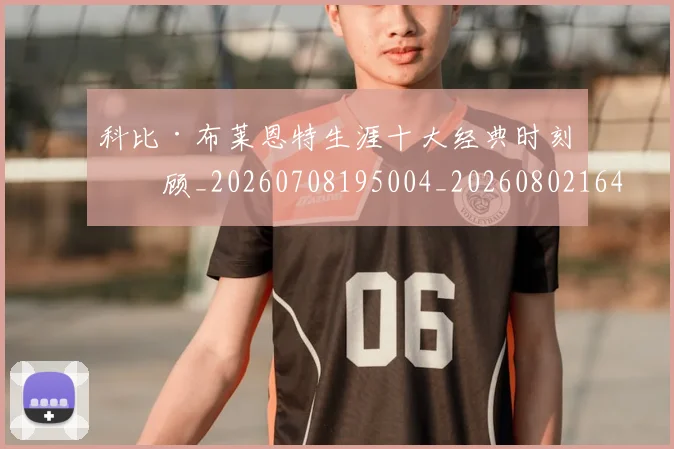 科比·布莱恩特生涯十大经典时刻回顾_20260708195004_20260802164804
