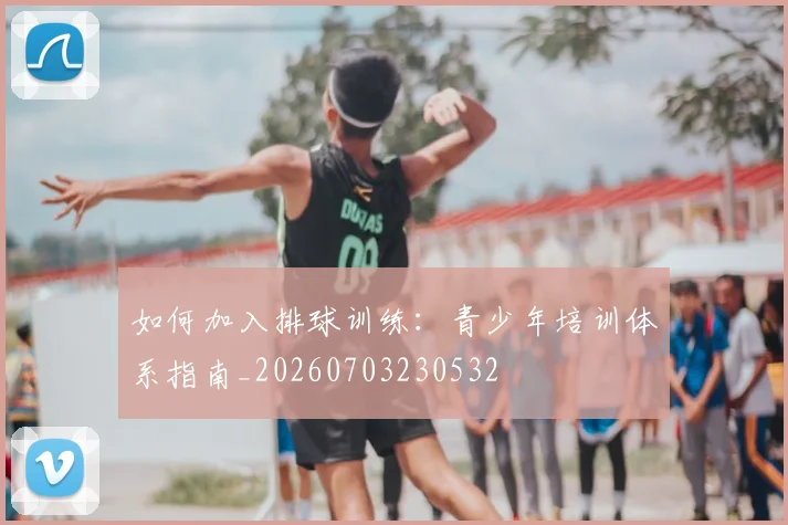 如何加入排球训练:青少年培训体系指南_20260703230532