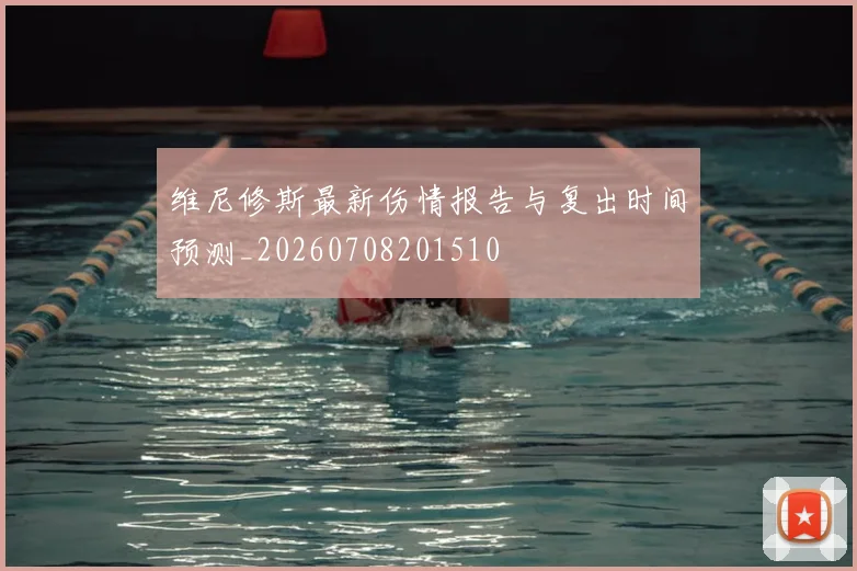 维尼修斯最新伤情报告与复出时间预测_20260708201510
