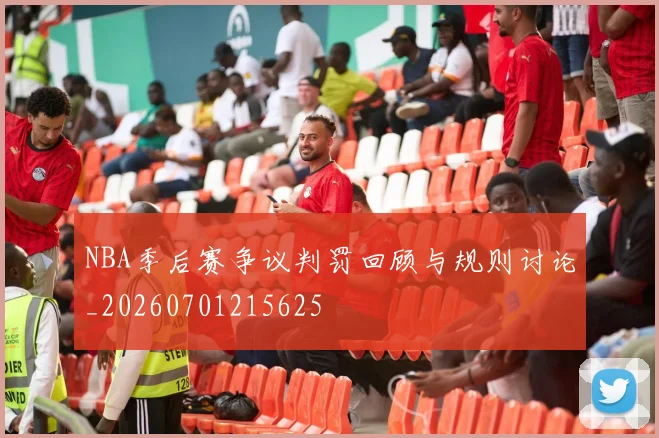 NBA季后赛争议判罚回顾与规则讨论_20260701215625