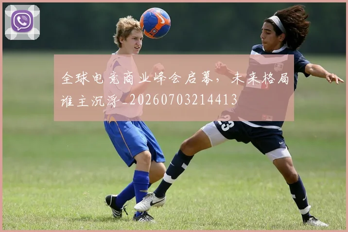 全球电竞商业峰会启幕，未来格局谁主沉浮_20260703214413