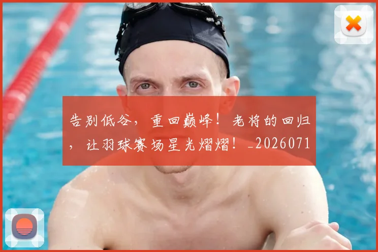 告别低谷,重回巅峰!老将的回归,让羽球赛场星光熠熠!_20260718205937