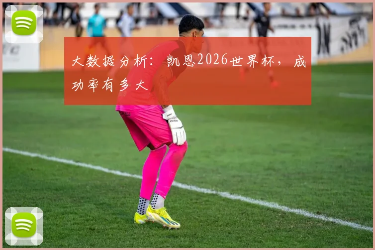 大数据分析：凯恩2026世界杯，成功率有多大
