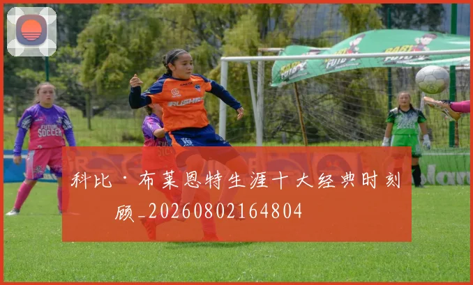 科比·布莱恩特生涯十大经典时刻回顾_20260802164804