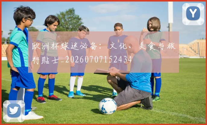 欧洲杯球迷必备：文化、美食与旅行贴士_20260707152434