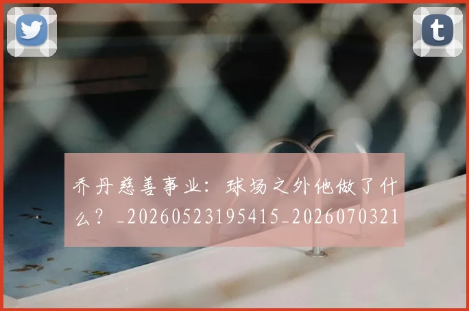 乔丹慈善事业：球场之外他做了什么？_20260523195415_20260703210213