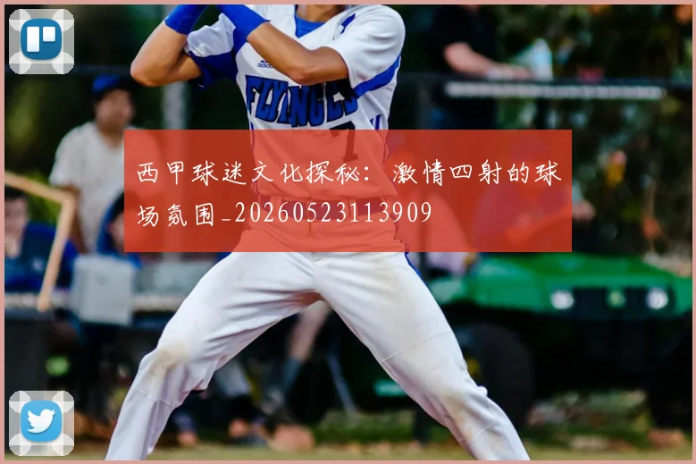 西甲球迷文化探秘：激情四射的球场氛围_20260523113909