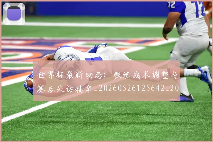 世界杯最新动态:教练战术调整与赛后采访精华_20260526125642_20260702174106