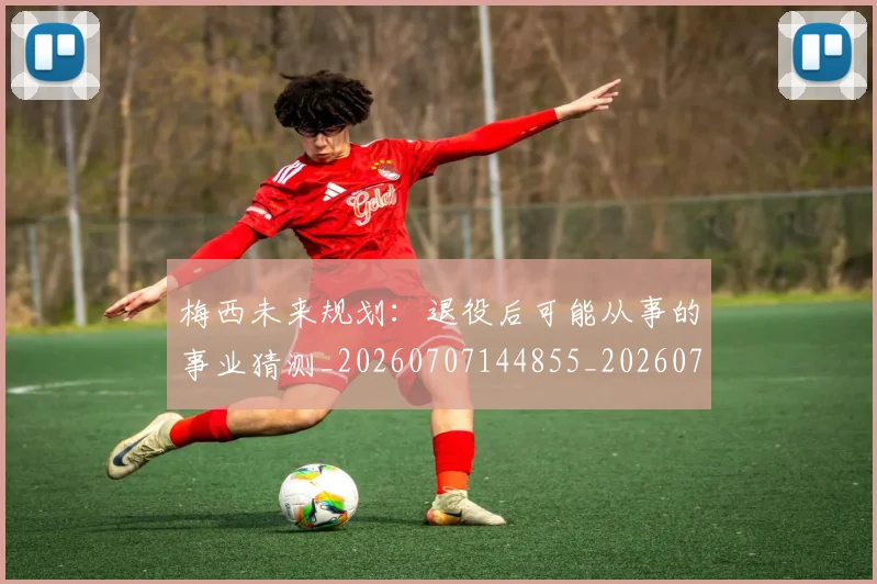 梅西未来规划:退役后可能从事的事业猜测_20260707144855_20260731181907