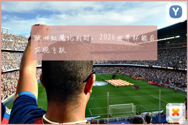 欧洲红魔比利时,2026世界杯能否实现飞跃