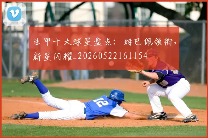 法甲十大球星盘点:姆巴佩领衔,新星闪耀_20260522161154