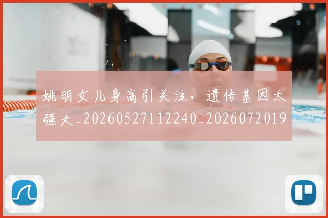 姚明女儿身高引关注，遗传基因太强大_20260527112240_20260720191703
