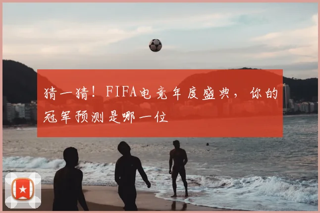 猜一猜！FIFA电竞年度盛典，你的冠军预测是哪一位