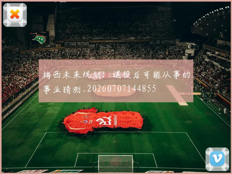 梅西未来规划：退役后可能从事的事业猜测_20260707144855