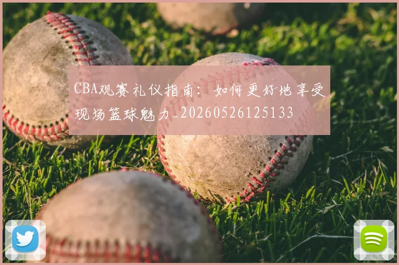 CBA观赛礼仪指南:如何更好地享受现场篮球魅力_20260526125133