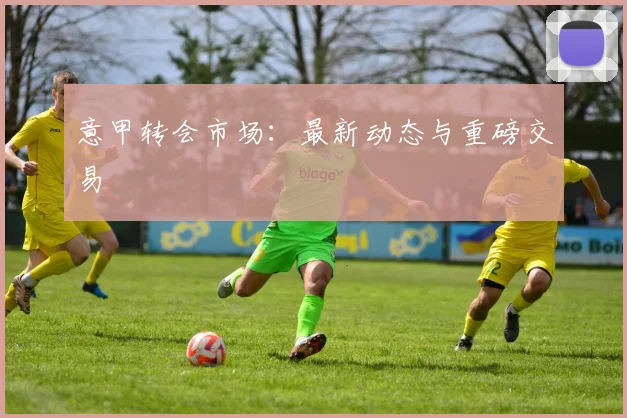 意甲转会市场:最新动态与重磅交易