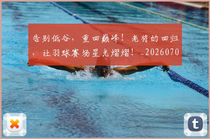 告别低谷,重回巅峰!老将的回归,让羽球赛场星光熠熠!_20260703221631