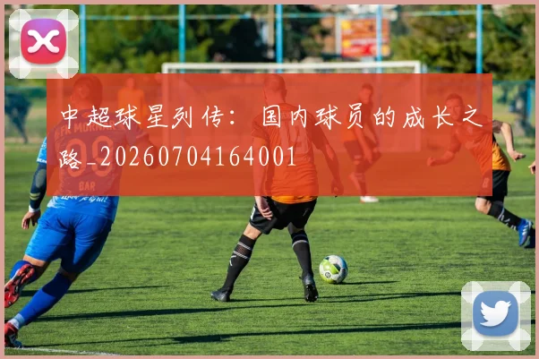中超球星列传：国内球员的成长之路_20260704164001