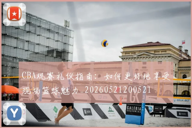 CBA观赛礼仪指南：如何更好地享受现场篮球魅力_20260521200521
