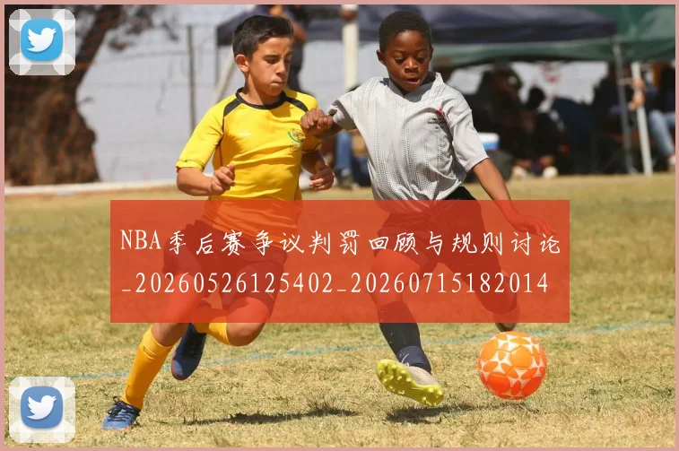 NBA季后赛争议判罚回顾与规则讨论_20260526125402_20260715182014
