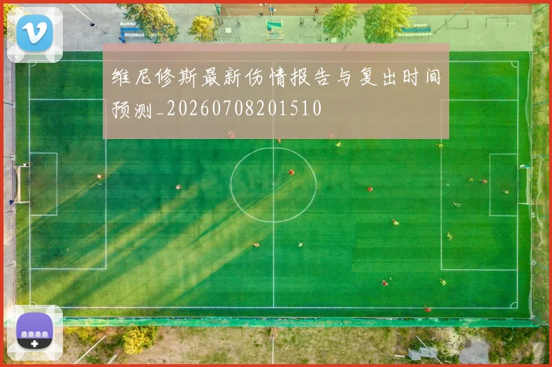 维尼修斯最新伤情报告与复出时间预测_20260708201510