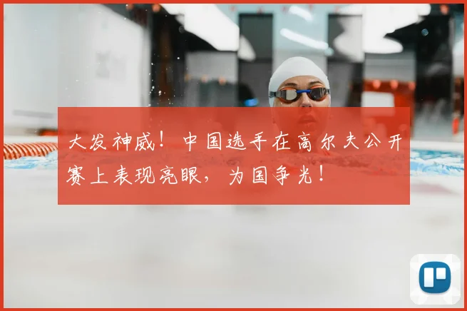大发神威！中国选手在高尔夫公开赛上表现亮眼，为国争光！