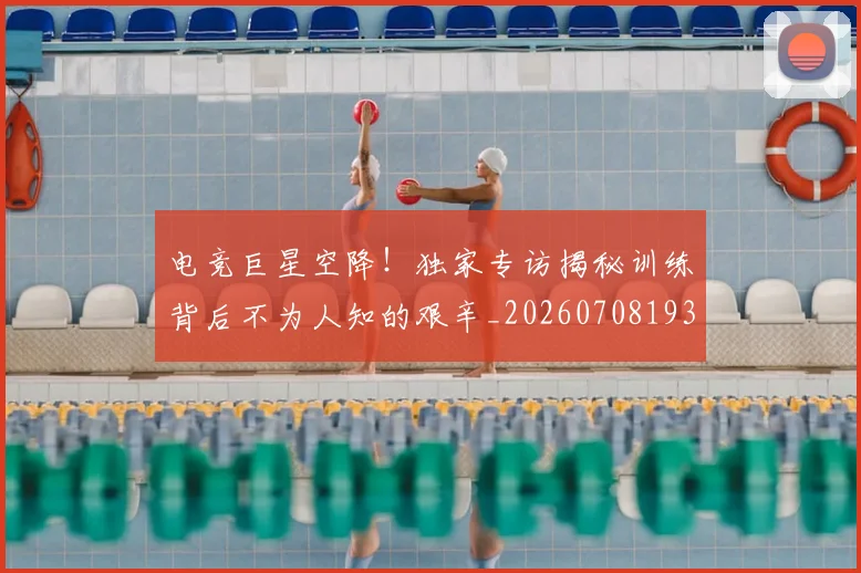 电竞巨星空降！独家专访揭秘训练背后不为人知的艰辛_20260708193201