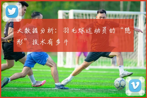 大数据分析:羽毛球运动员的“隐形”技术有多牛