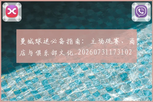 曼城球迷必备指南：主场观赛、商店与俱乐部文化_20260731173102