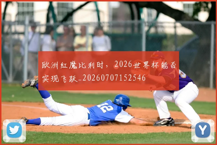 欧洲红魔比利时，2026世界杯能否实现飞跃_20260707152546