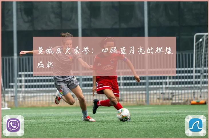 曼城历史荣誉：回顾蓝月亮的辉煌成就