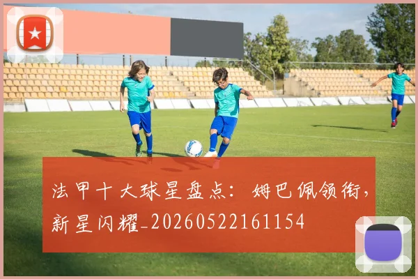 法甲十大球星盘点：姆巴佩领衔，新星闪耀_20260522161154