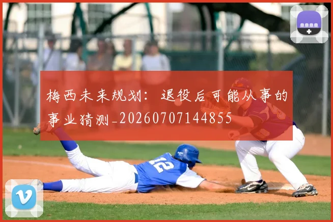 梅西未来规划:退役后可能从事的事业猜测_20260707144855