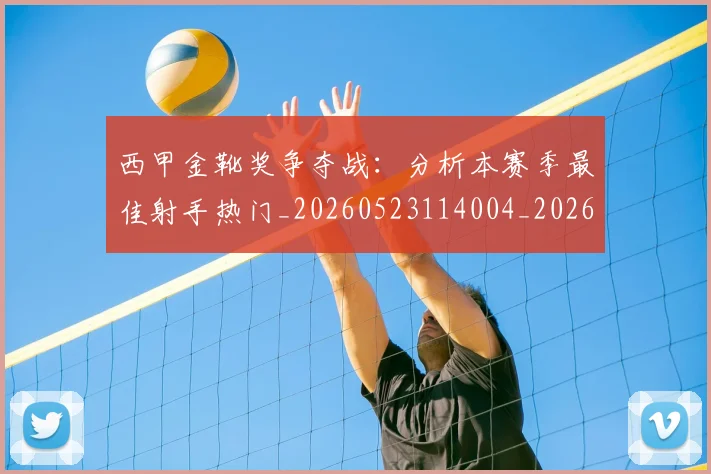 西甲金靴奖争夺战：分析本赛季最佳射手热门_20260523114004_20260710013033