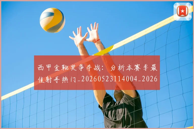 西甲金靴奖争夺战：分析本赛季最佳射手热门_20260523114004_20260710013033