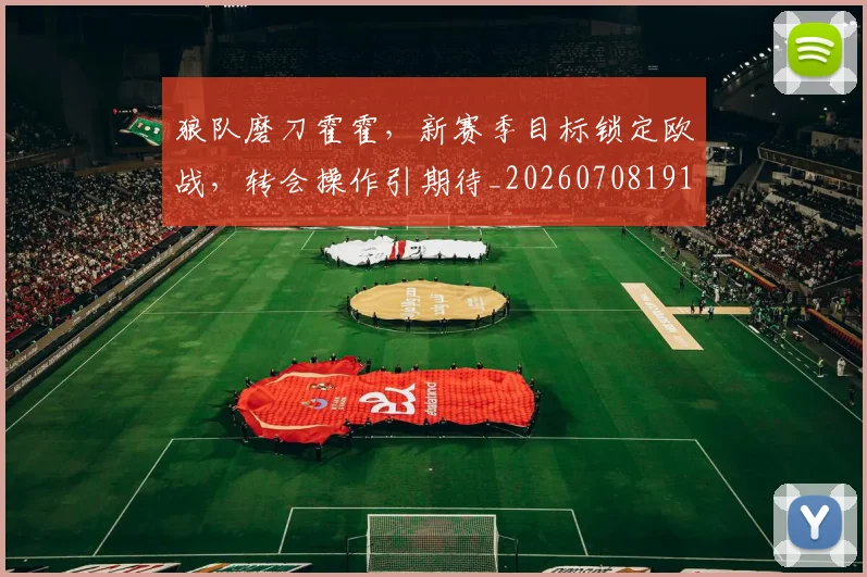 狼队磨刀霍霍，新赛季目标锁定欧战，转会操作引期待_20260708191308_20260802155956