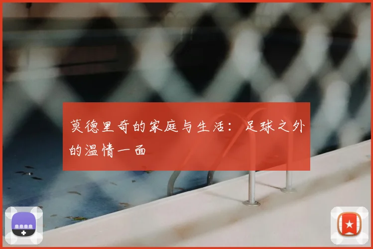 莫德里奇的家庭与生活：足球之外的温情一面
