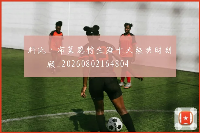 科比·布莱恩特生涯十大经典时刻回顾_20260802164804