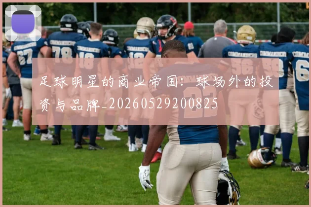 足球明星的商业帝国：球场外的投资与品牌_20260529200825
