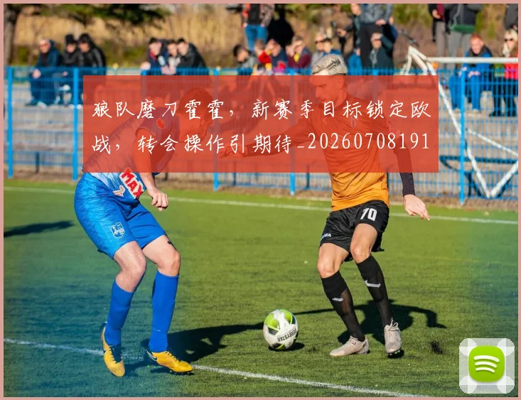 狼队磨刀霍霍，新赛季目标锁定欧战，转会操作引期待_20260708191308_20260802155956