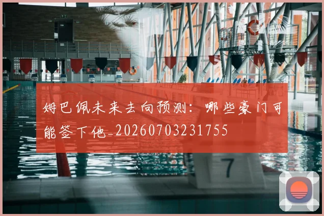 姆巴佩未来去向预测：哪些豪门可能签下他_20260703231755