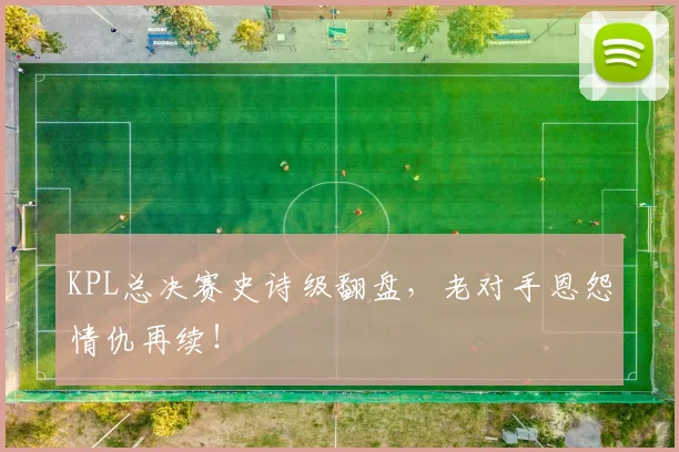 KPL总决赛史诗级翻盘，老对手恩怨情仇再续！