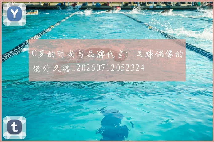 C罗的时尚与品牌代言：足球偶像的场外风格_20260712052324
