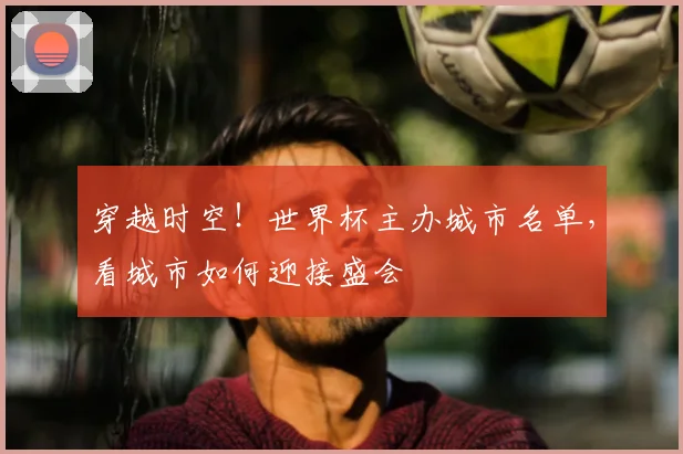穿越时空!世界杯主办城市名单,看城市如何迎接盛会
