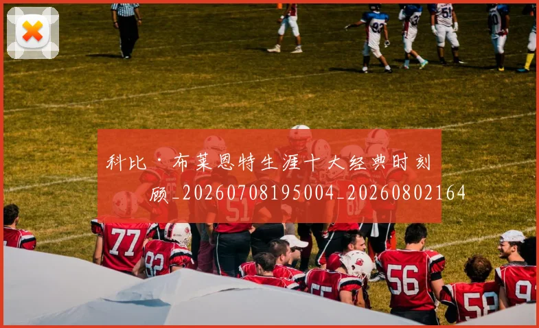 科比·布莱恩特生涯十大经典时刻回顾_20260708195004_20260802164804
